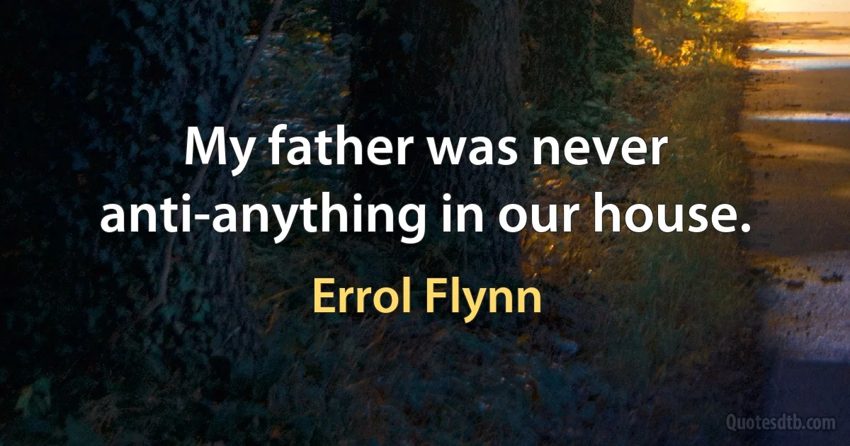 My father was never anti-anything in our house. (Errol Flynn)