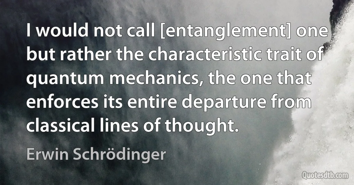 I would not call [entanglement] one but rather the characteristic trait of quantum mechanics, the one that enforces its entire departure from classical lines of thought. (Erwin Schrödinger)