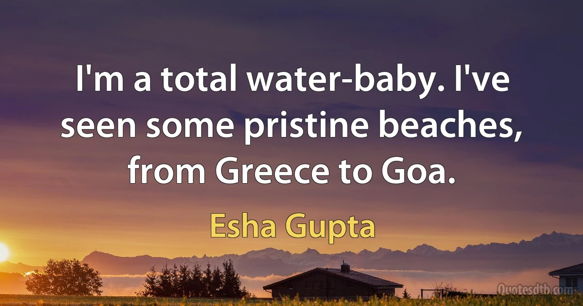 I'm a total water-baby. I've seen some pristine beaches, from Greece to Goa. (Esha Gupta)