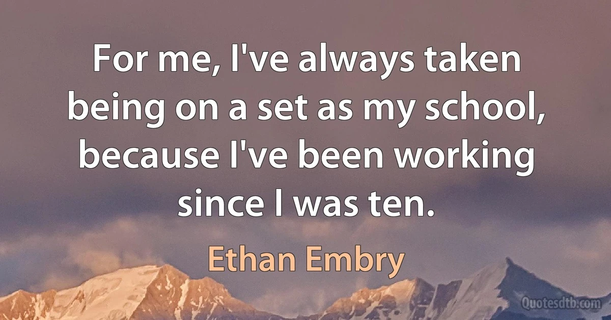 For me, I've always taken being on a set as my school, because I've been working since I was ten. (Ethan Embry)