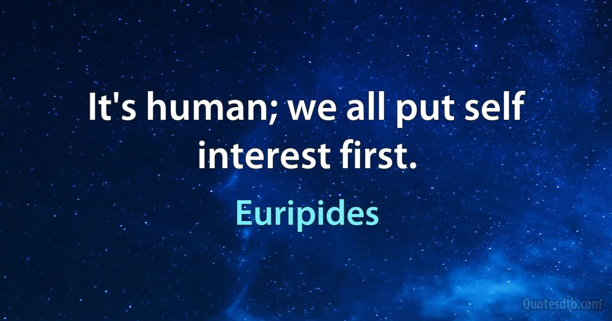 It's human; we all put self interest first. (Euripides)