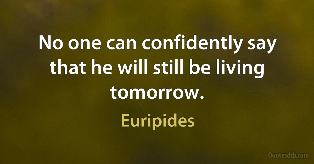 No one can confidently say that he will still be living tomorrow. (Euripides)