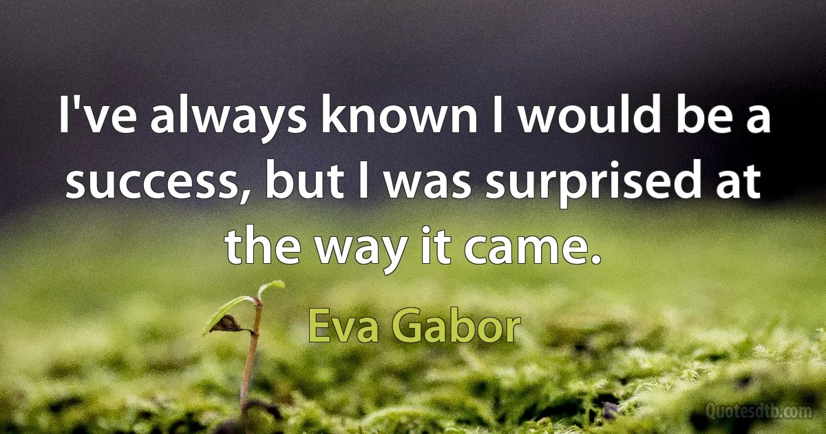 I've always known I would be a success, but I was surprised at the way it came. (Eva Gabor)