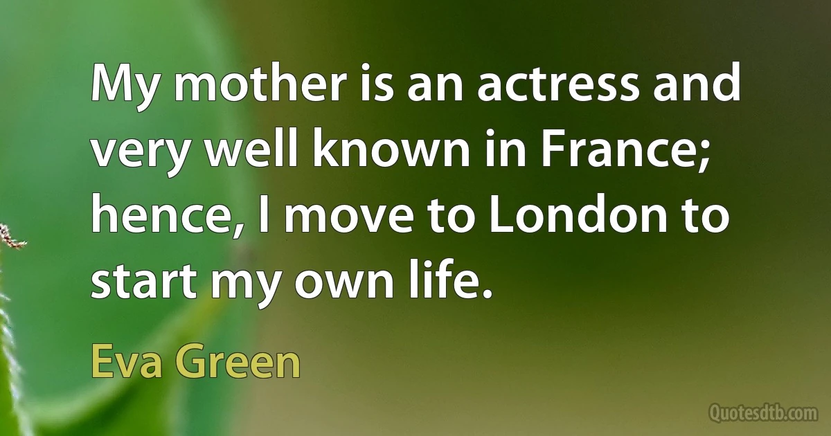 My mother is an actress and very well known in France; hence, I move to London to start my own life. (Eva Green)