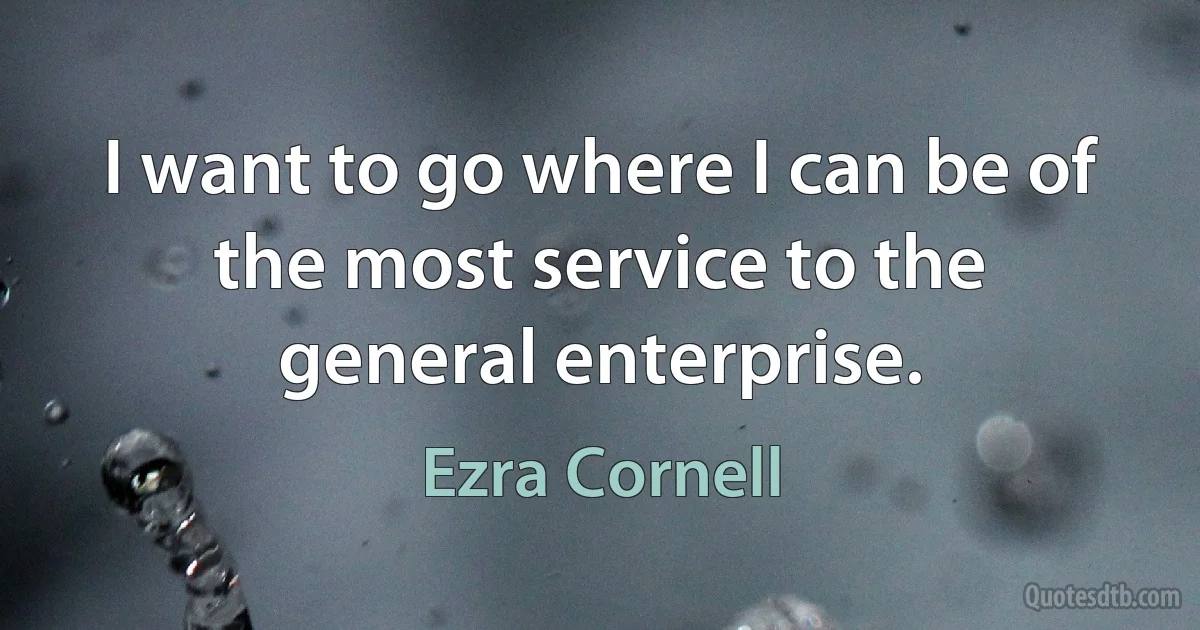 I want to go where I can be of the most service to the general enterprise. (Ezra Cornell)