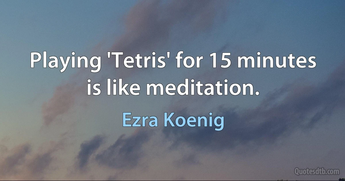 Playing 'Tetris' for 15 minutes is like meditation. (Ezra Koenig)