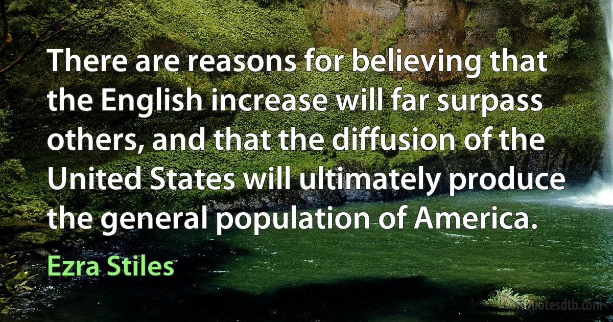 There are reasons for believing that the English increase will far surpass others, and that the diffusion of the United States will ultimately produce the general population of America. (Ezra Stiles)