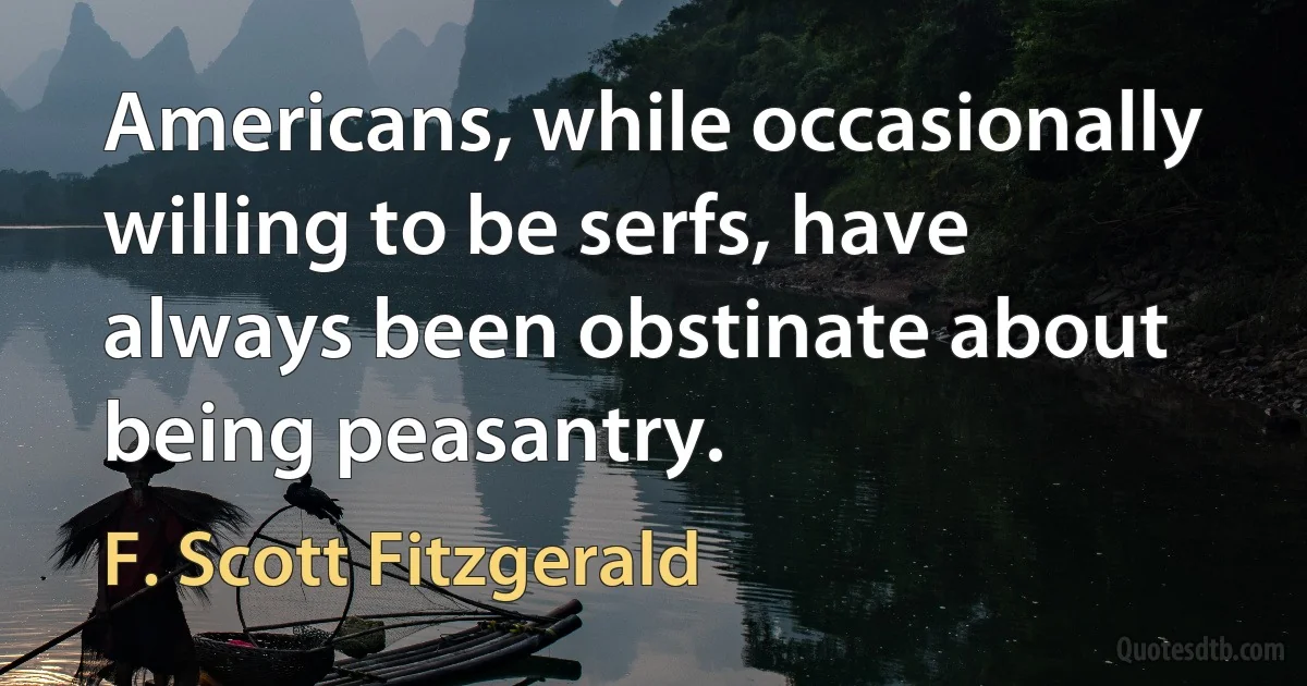 Americans, while occasionally willing to be serfs, have always been obstinate about being peasantry. (F. Scott Fitzgerald)