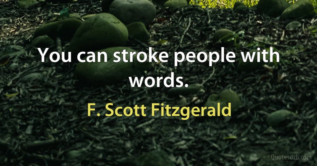 You can stroke people with words. (F. Scott Fitzgerald)