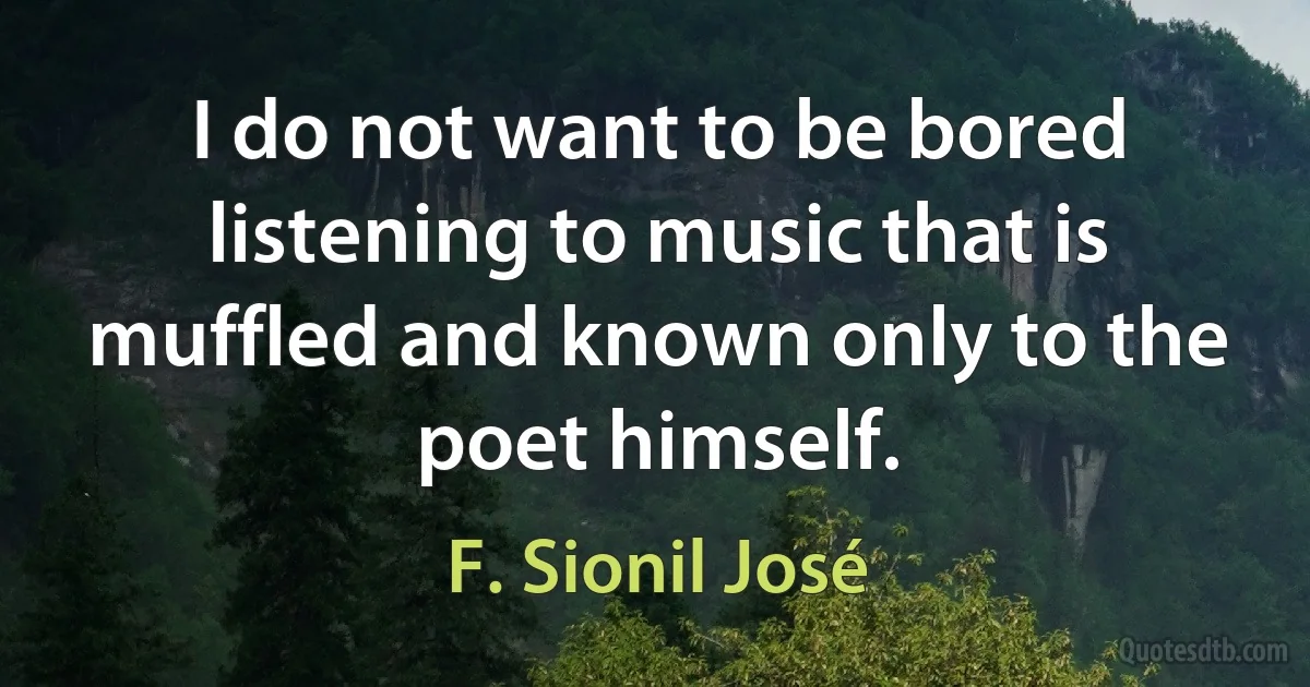 I do not want to be bored listening to music that is muffled and known only to the poet himself. (F. Sionil José)