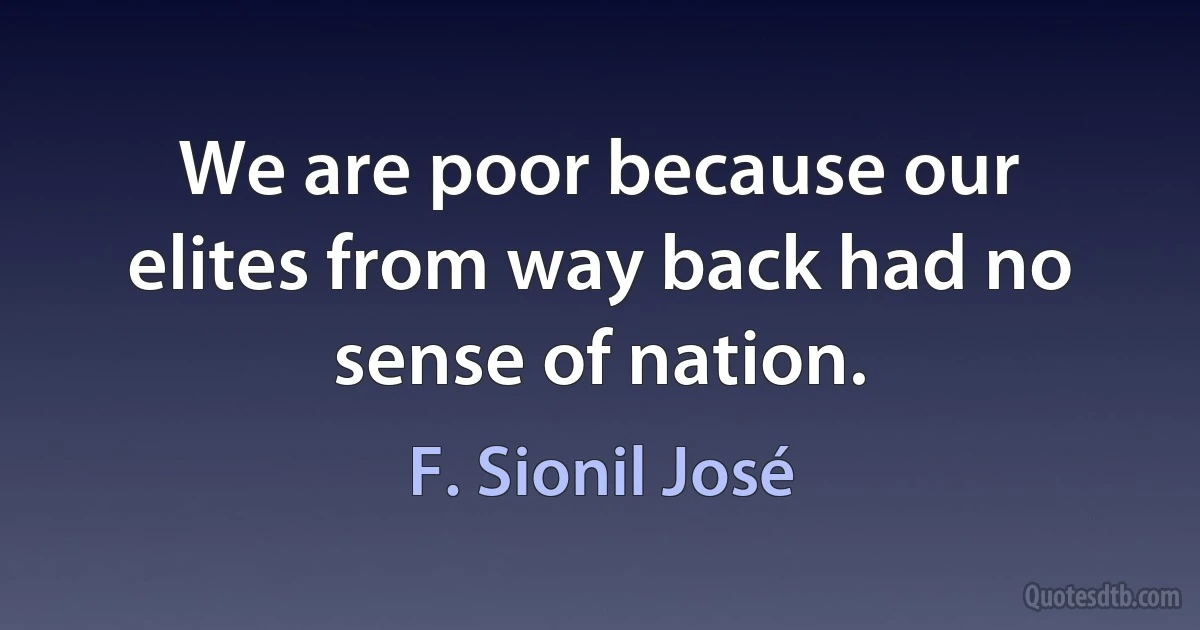 We are poor because our elites from way back had no sense of nation. (F. Sionil José)