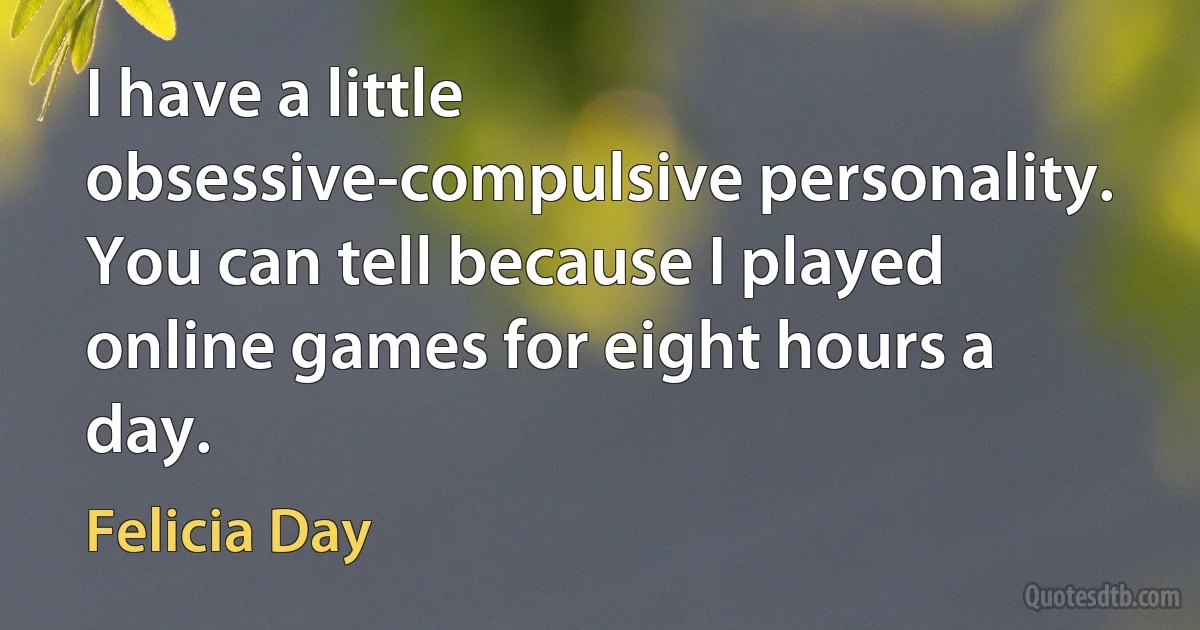 I have a little obsessive-compulsive personality. You can tell because I played online games for eight hours a day. (Felicia Day)