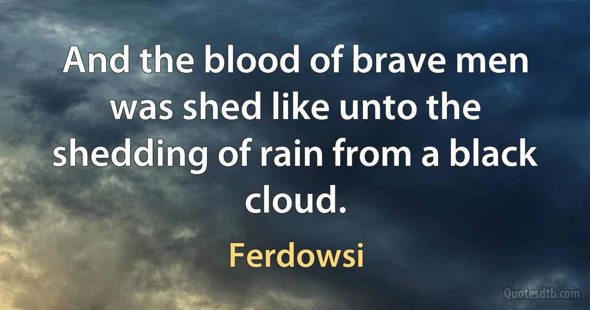 And the blood of brave men was shed like unto the shedding of rain from a black cloud. (Ferdowsi)