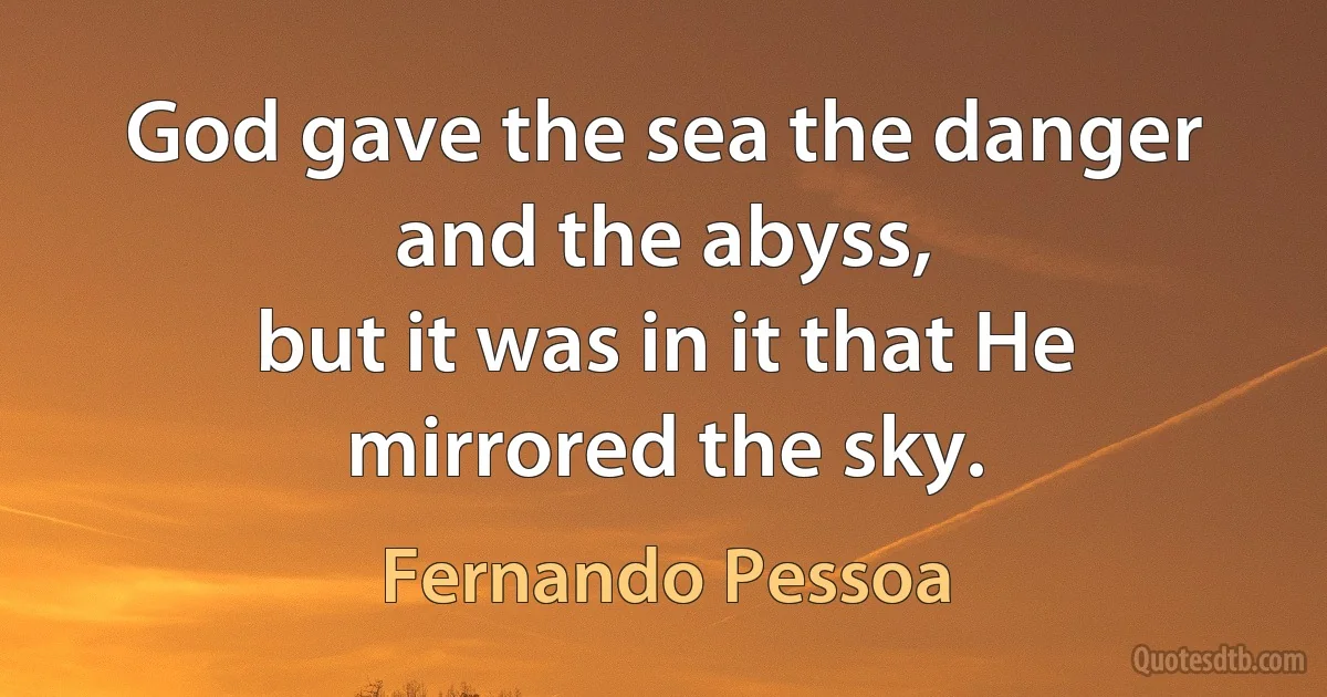 God gave the sea the danger and the abyss,
but it was in it that He mirrored the sky. (Fernando Pessoa)