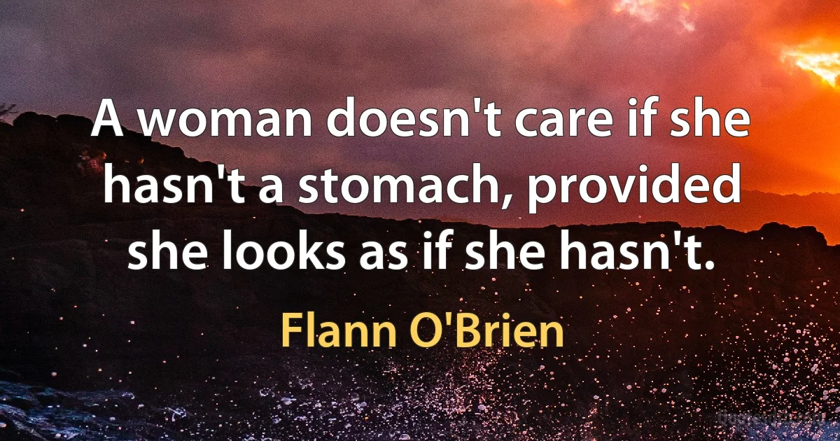 A woman doesn't care if she hasn't a stomach, provided she looks as if she hasn't. (Flann O'Brien)