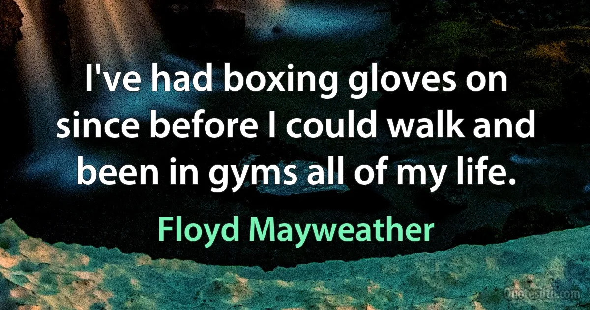 I've had boxing gloves on since before I could walk and been in gyms all of my life. (Floyd Mayweather)