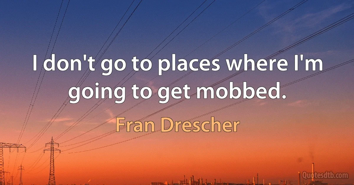 I don't go to places where I'm going to get mobbed. (Fran Drescher)