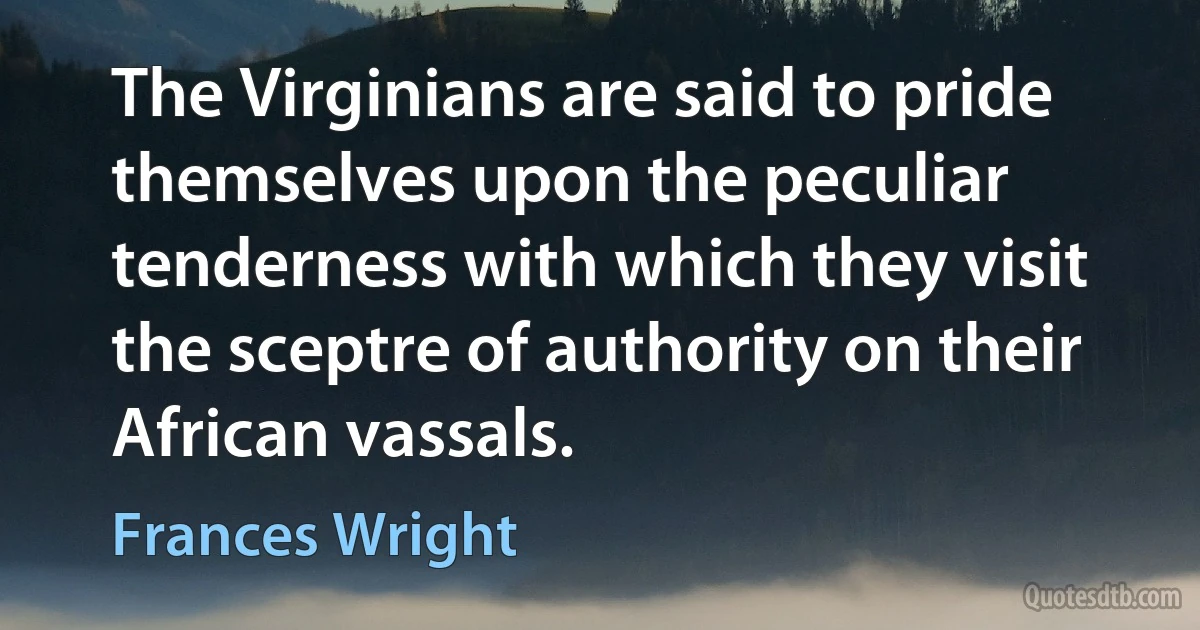 The Virginians are said to pride themselves upon the peculiar tenderness with which they visit the sceptre of authority on their African vassals. (Frances Wright)