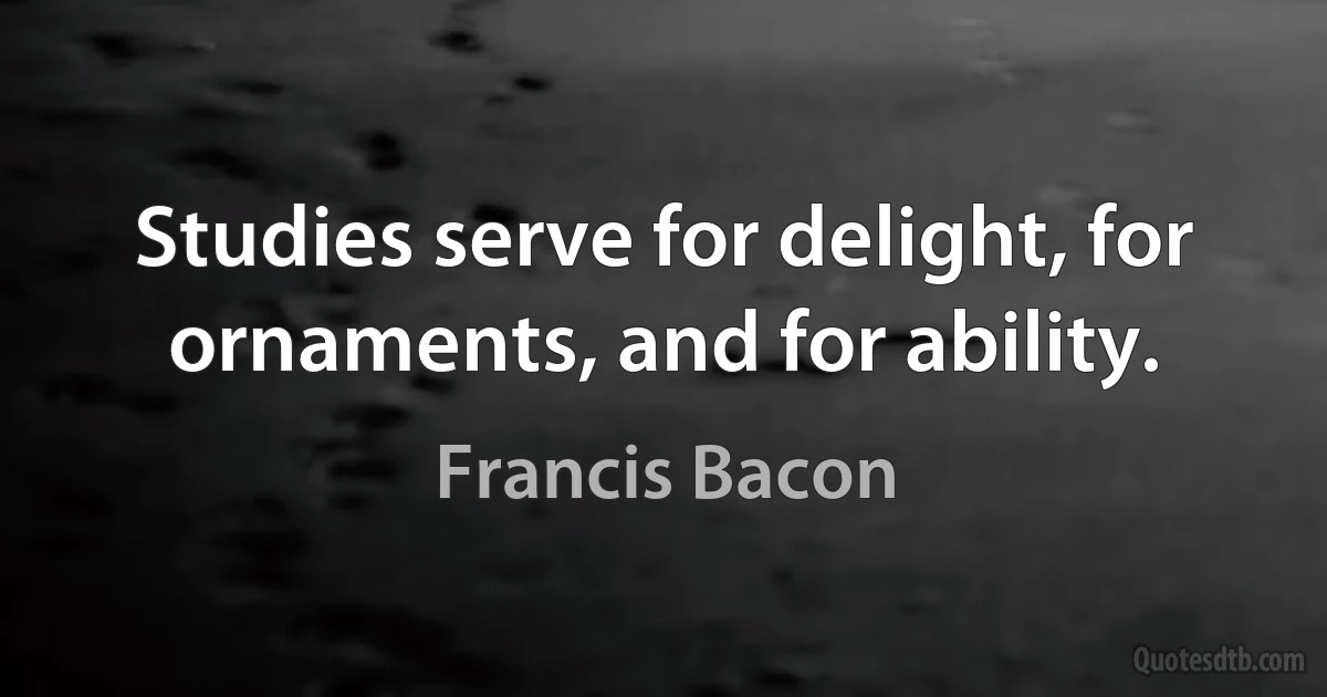 Studies serve for delight, for ornaments, and for ability. (Francis Bacon)