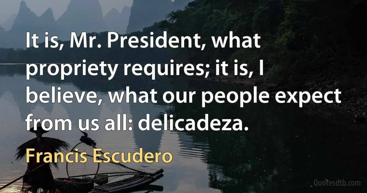 It is, Mr. President, what propriety requires; it is, I believe, what our people expect from us all: delicadeza. (Francis Escudero)