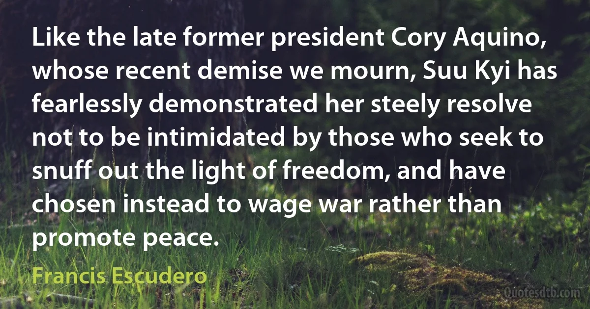 Like the late former president Cory Aquino, whose recent demise we mourn, Suu Kyi has fearlessly demonstrated her steely resolve not to be intimidated by those who seek to snuff out the light of freedom, and have chosen instead to wage war rather than promote peace. (Francis Escudero)