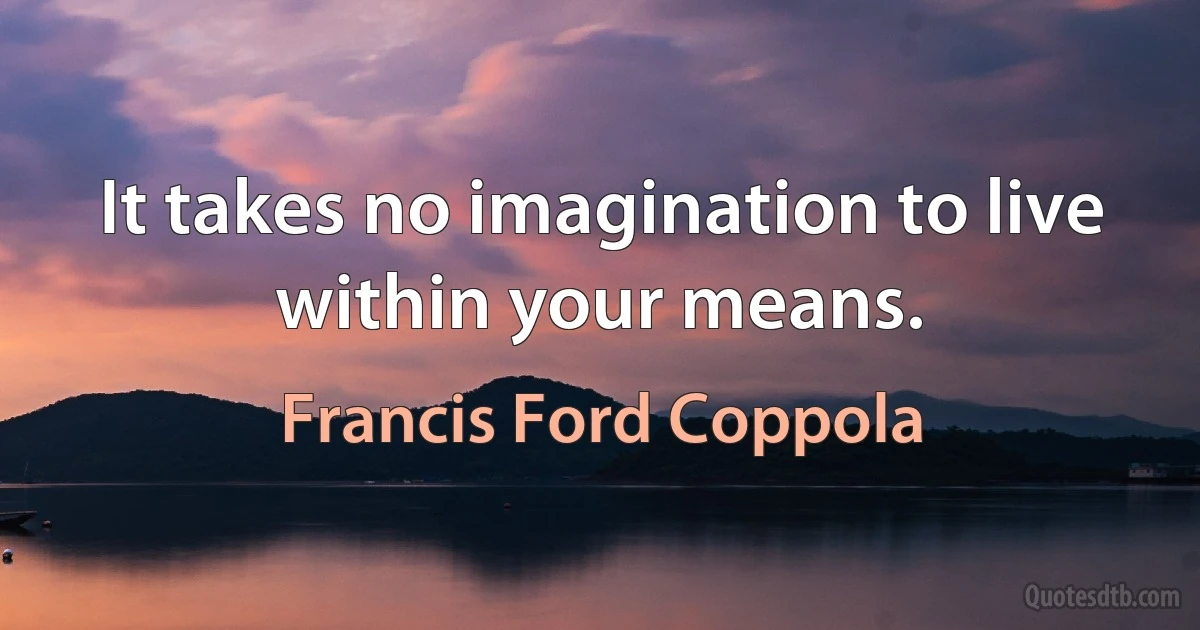 It takes no imagination to live within your means. (Francis Ford Coppola)