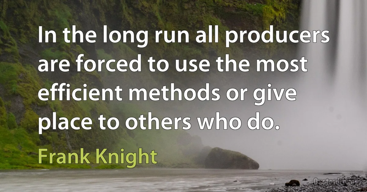 In the long run all producers are forced to use the most efficient methods or give place to others who do. (Frank Knight)