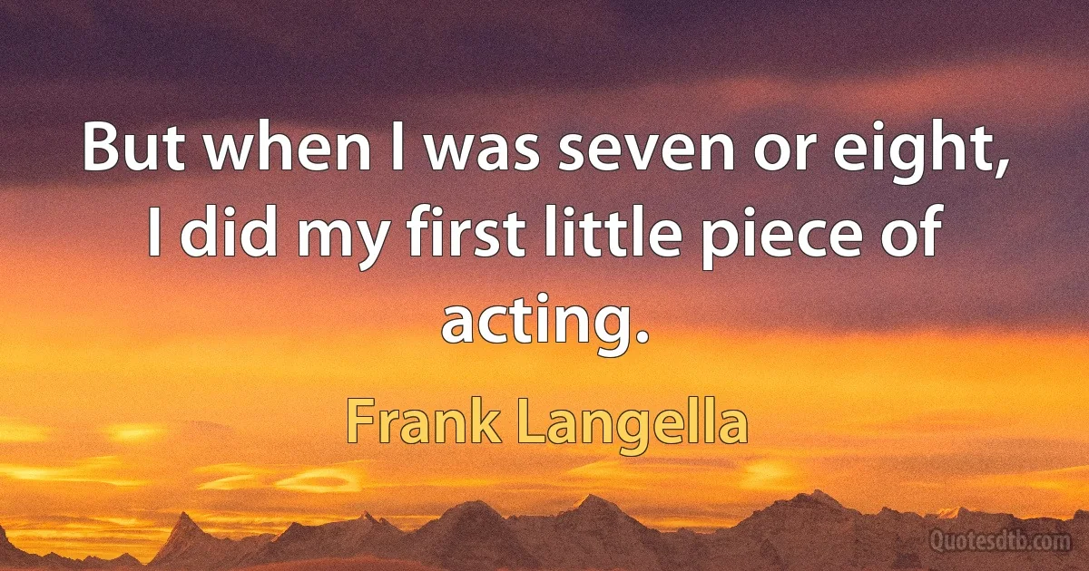 But when I was seven or eight, I did my first little piece of acting. (Frank Langella)