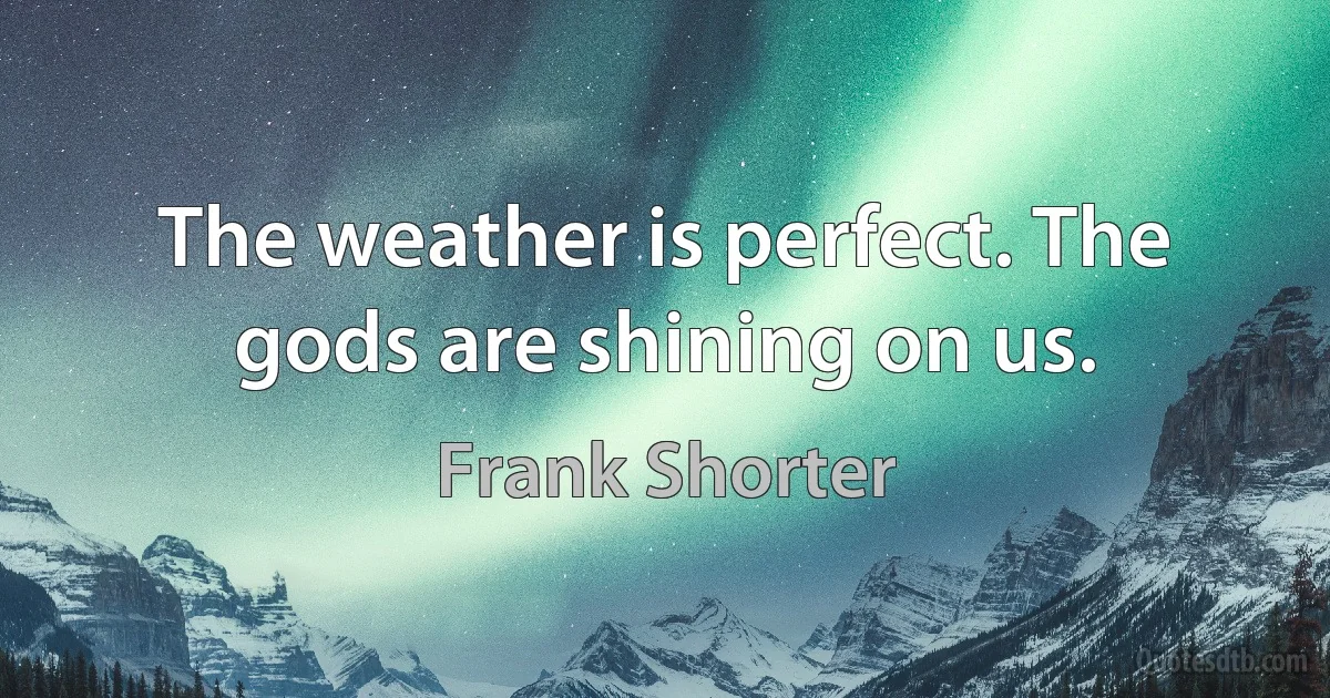 The weather is perfect. The gods are shining on us. (Frank Shorter)