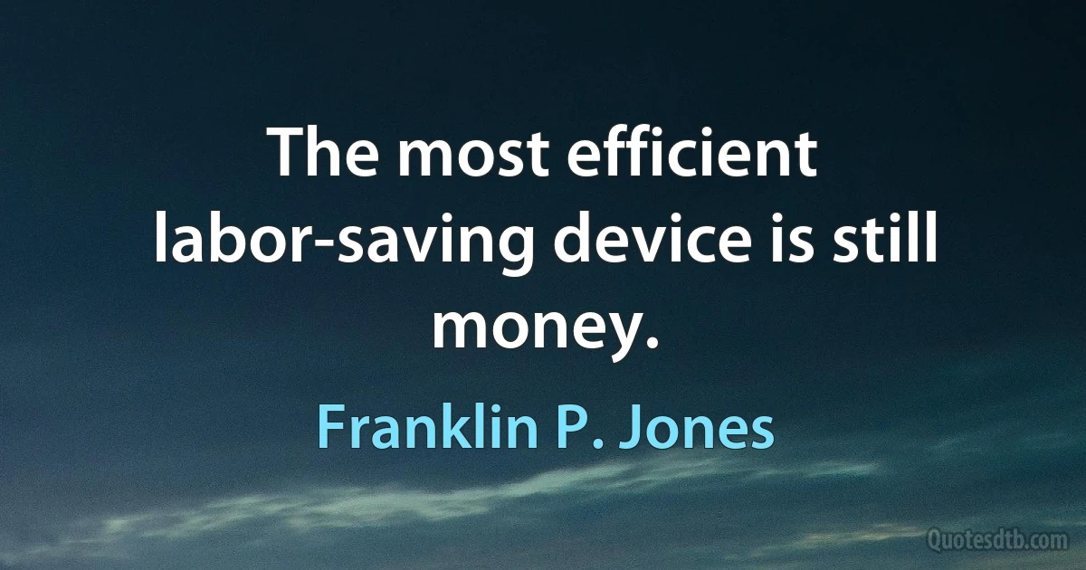 The most efficient labor-saving device is still money. (Franklin P. Jones)