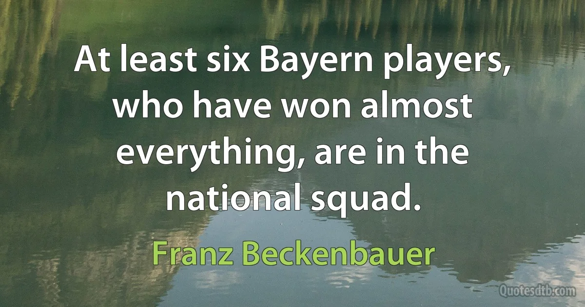 At least six Bayern players, who have won almost everything, are in the national squad. (Franz Beckenbauer)