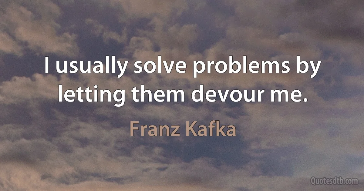 I usually solve problems by letting them devour me. (Franz Kafka)