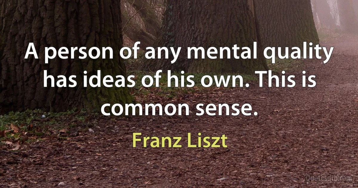 A person of any mental quality has ideas of his own. This is common sense. (Franz Liszt)