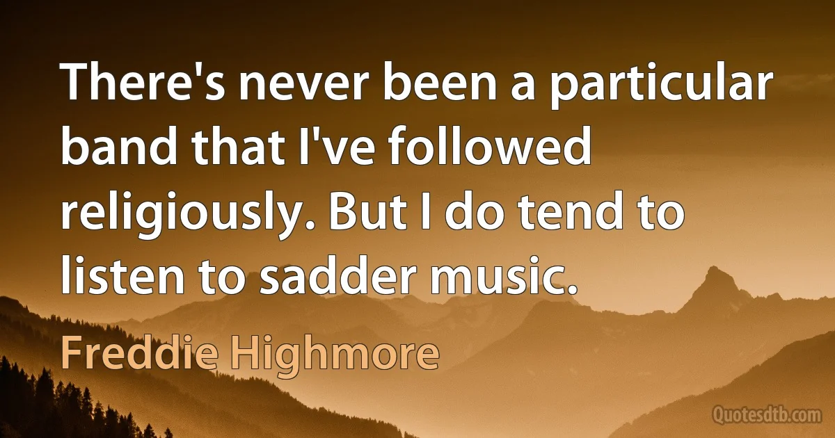 There's never been a particular band that I've followed religiously. But I do tend to listen to sadder music. (Freddie Highmore)