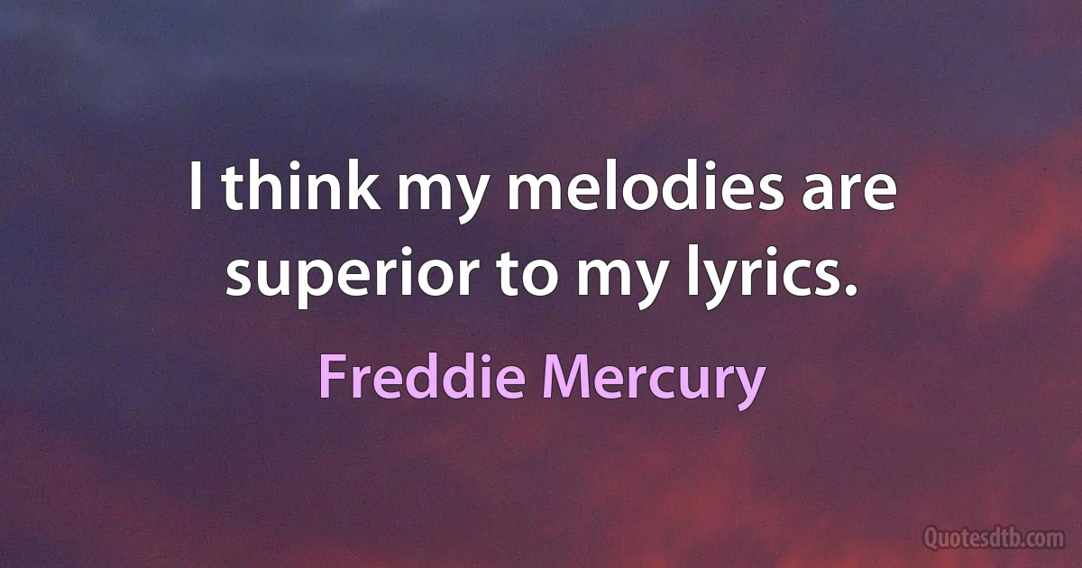 I think my melodies are superior to my lyrics. (Freddie Mercury)