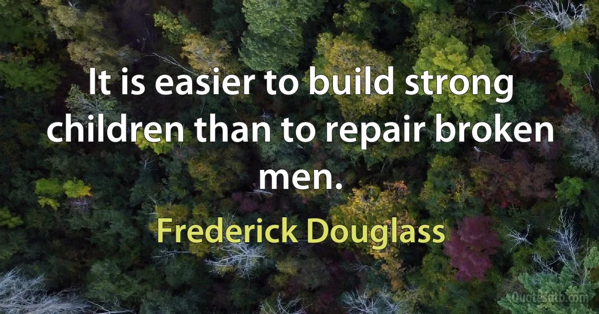 It is easier to build strong children than to repair broken men. (Frederick Douglass)