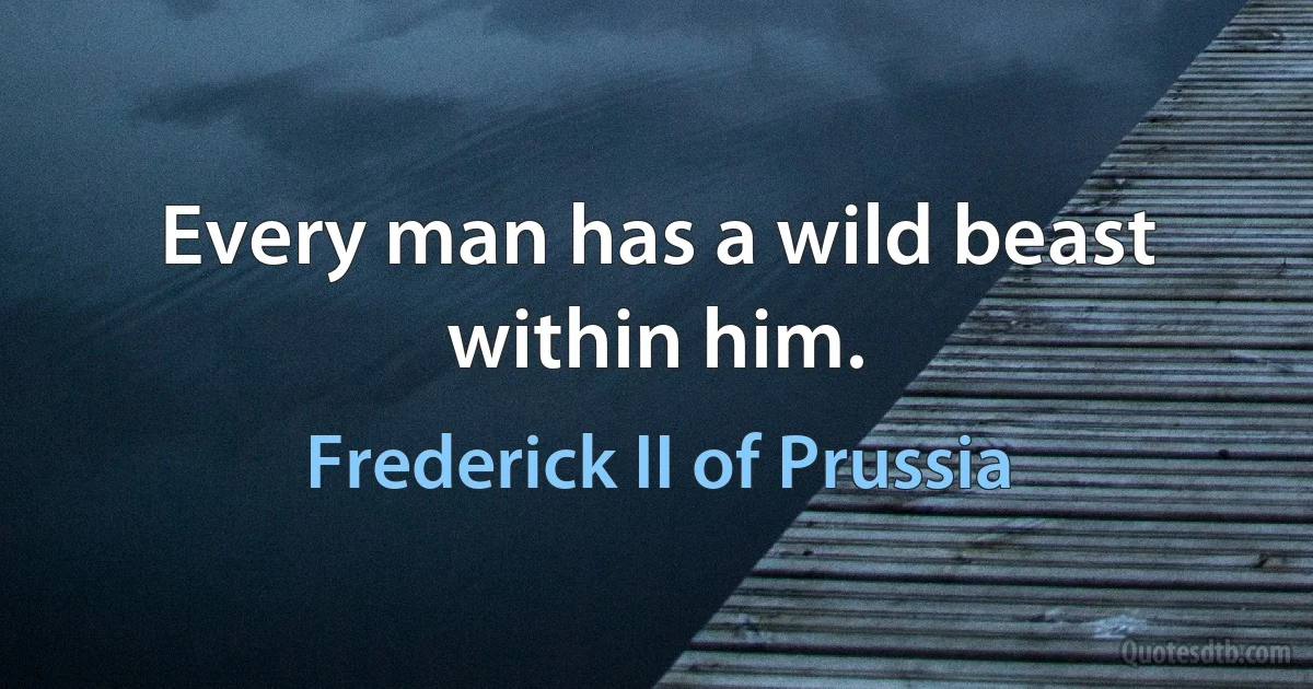 Every man has a wild beast within him. (Frederick II of Prussia)