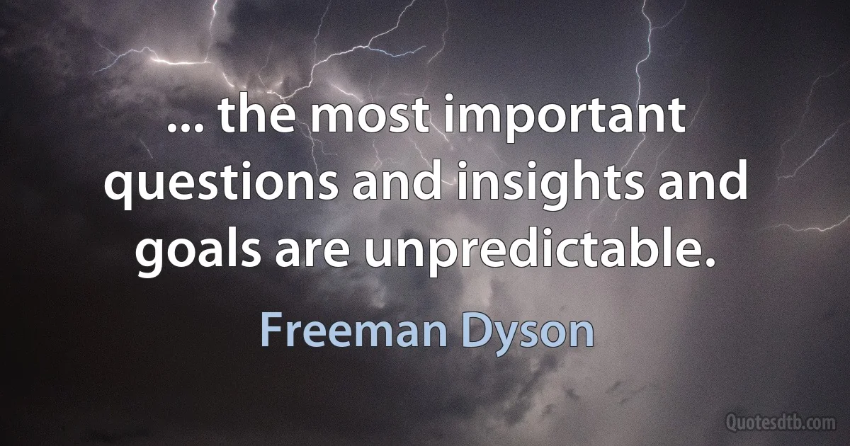 ... the most important questions and insights and goals are unpredictable. (Freeman Dyson)