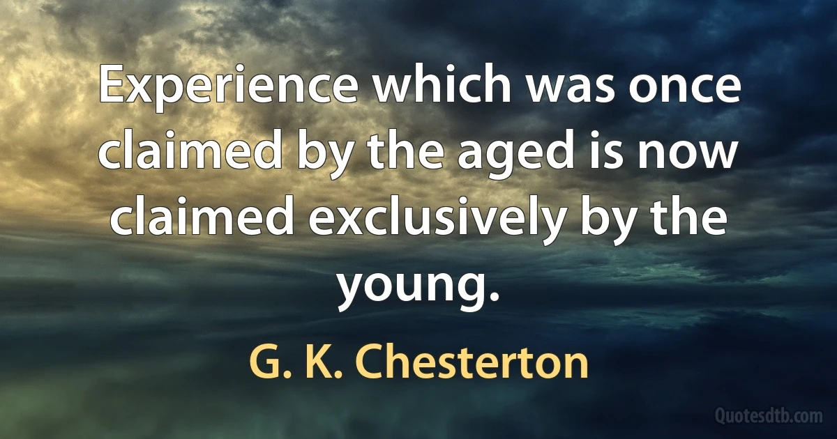 Experience which was once claimed by the aged is now claimed exclusively by the young. (G. K. Chesterton)