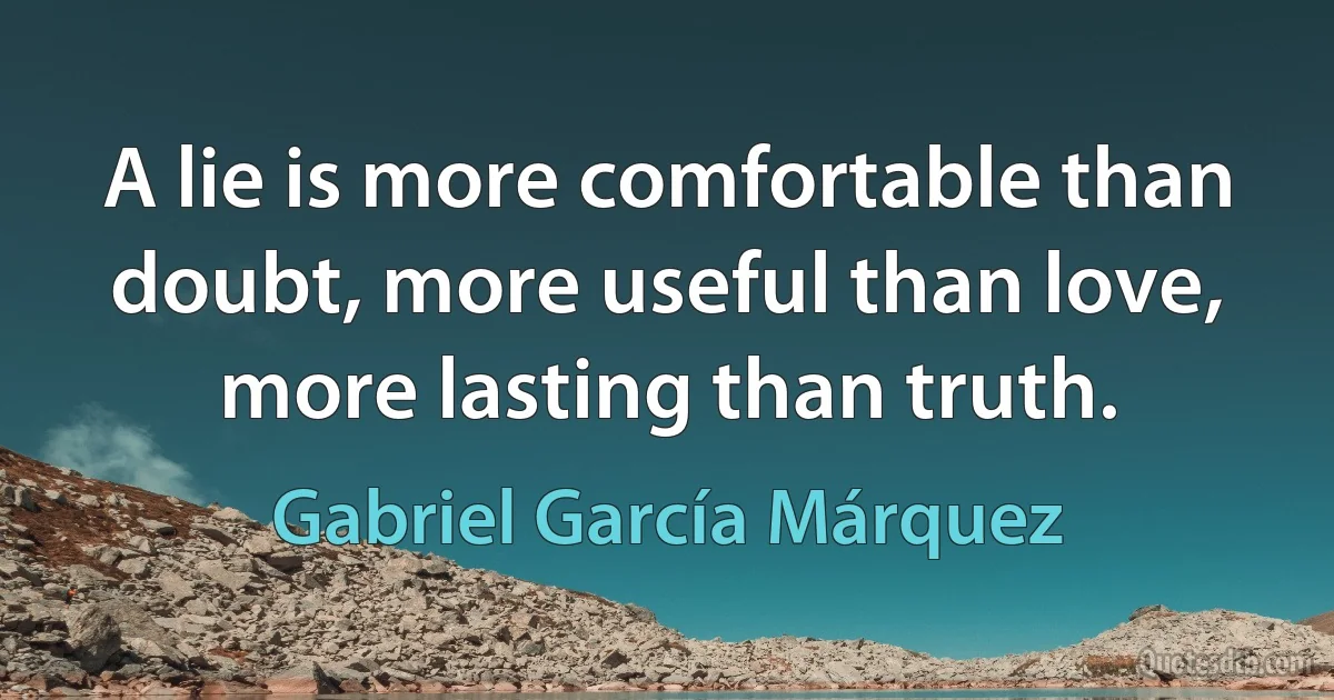 A lie is more comfortable than doubt, more useful than love, more lasting than truth. (Gabriel García Márquez)