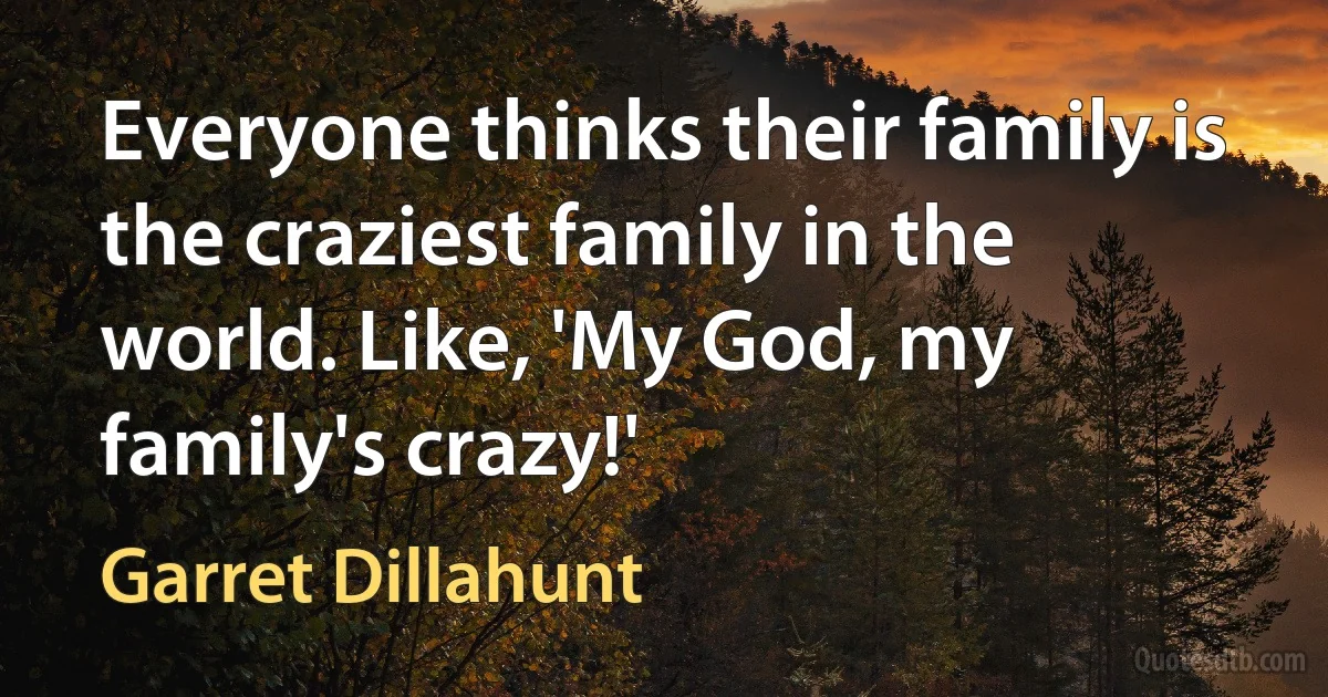 Everyone thinks their family is the craziest family in the world. Like, 'My God, my family's crazy!' (Garret Dillahunt)