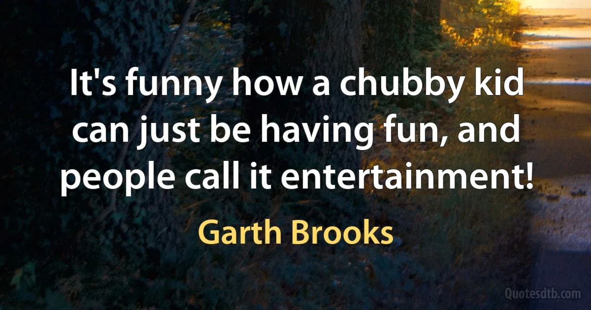 It's funny how a chubby kid can just be having fun, and people call it entertainment! (Garth Brooks)