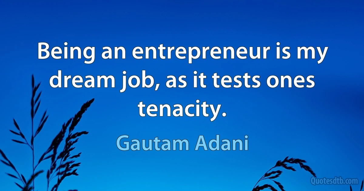 Being an entrepreneur is my dream job, as it tests ones tenacity. (Gautam Adani)