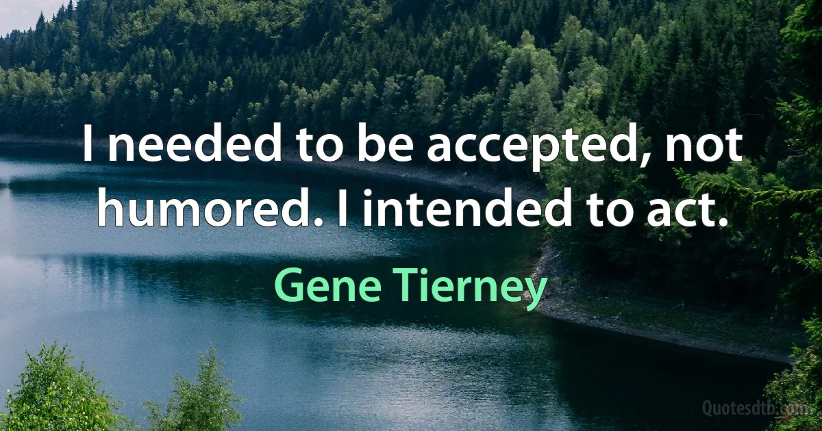 I needed to be accepted, not humored. I intended to act. (Gene Tierney)