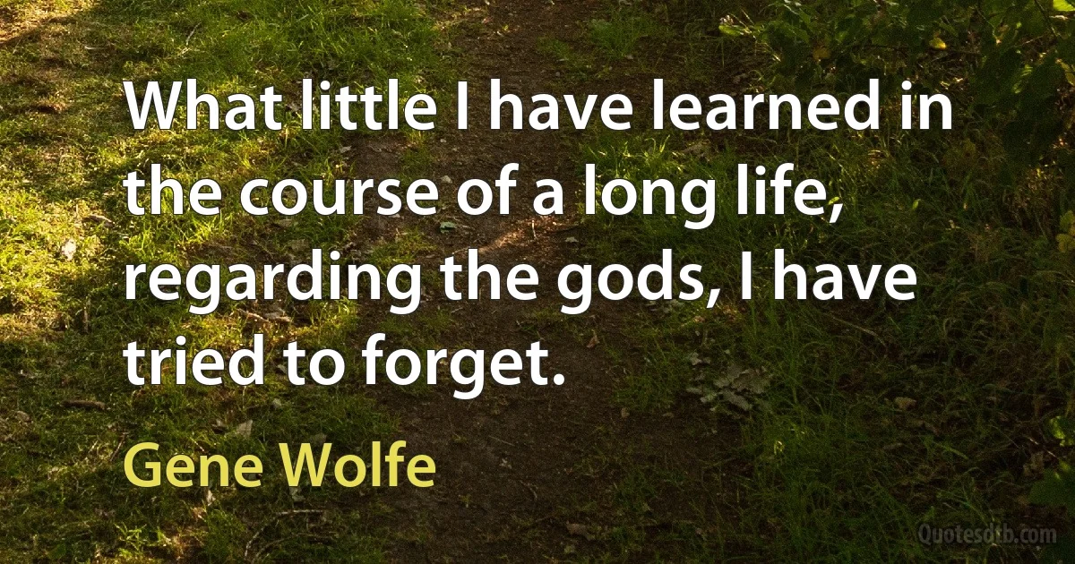 What little I have learned in the course of a long life, regarding the gods, I have tried to forget. (Gene Wolfe)