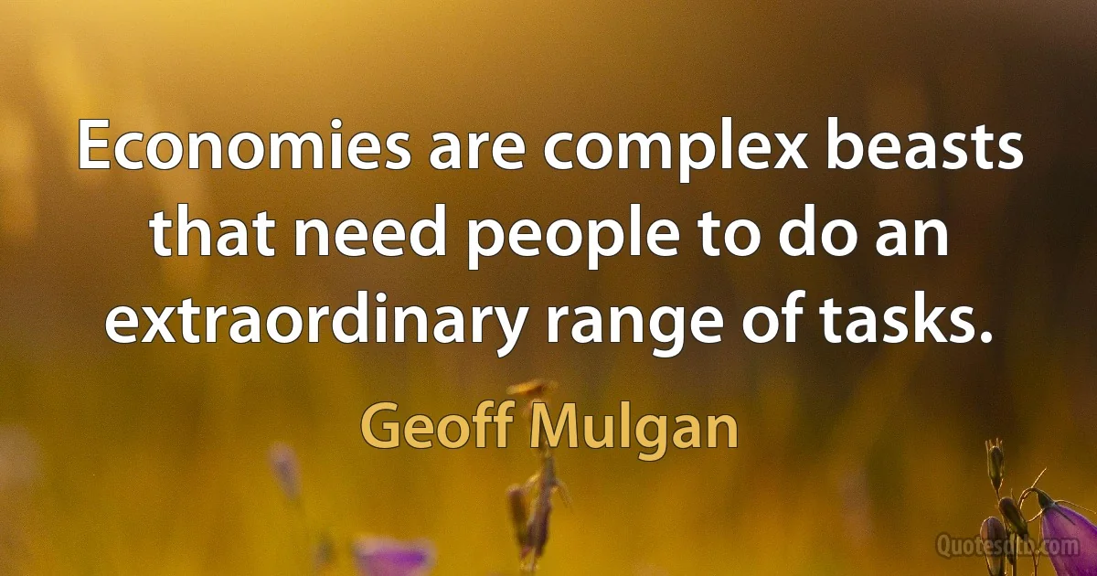 Economies are complex beasts that need people to do an extraordinary range of tasks. (Geoff Mulgan)