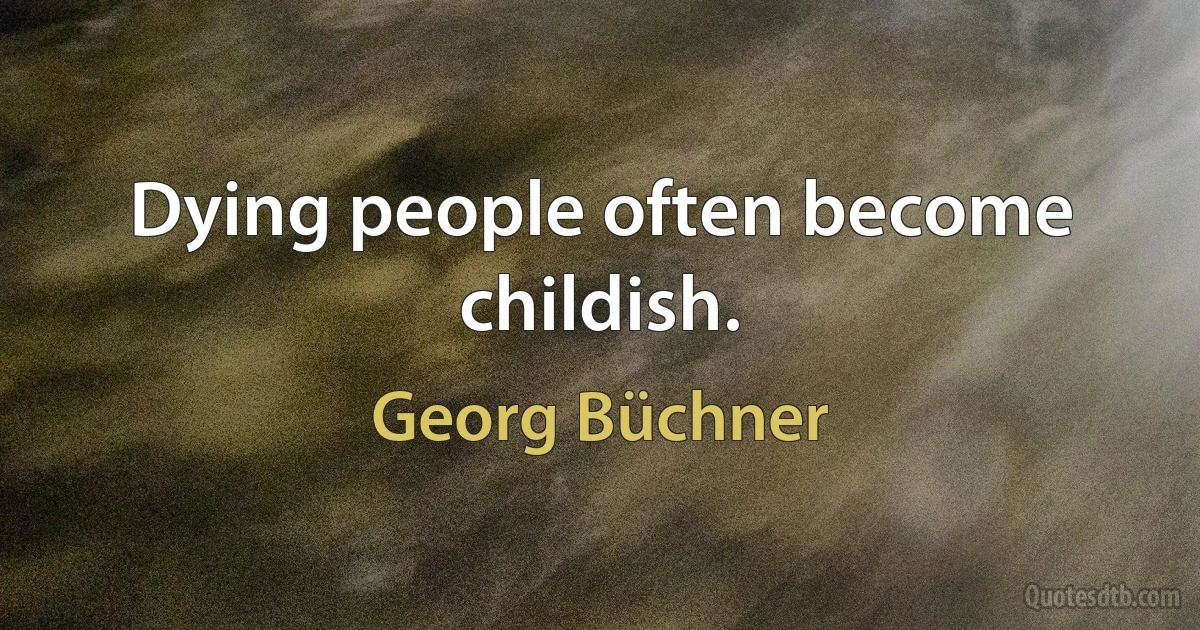 Dying people often become childish. (Georg Büchner)