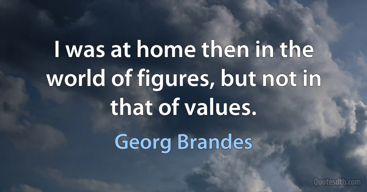 I was at home then in the world of figures, but not in that of values. (Georg Brandes)