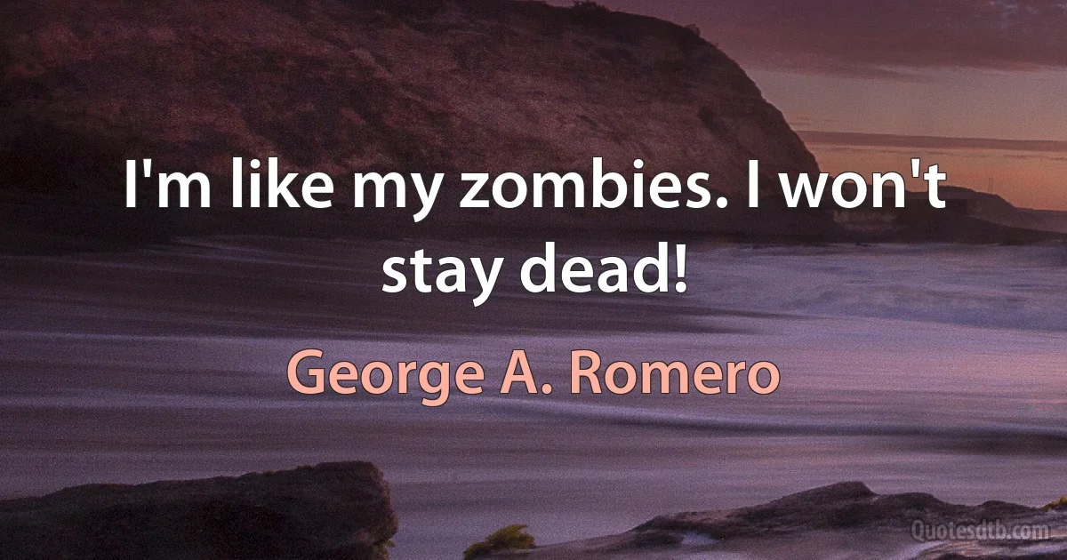 I'm like my zombies. I won't stay dead! (George A. Romero)