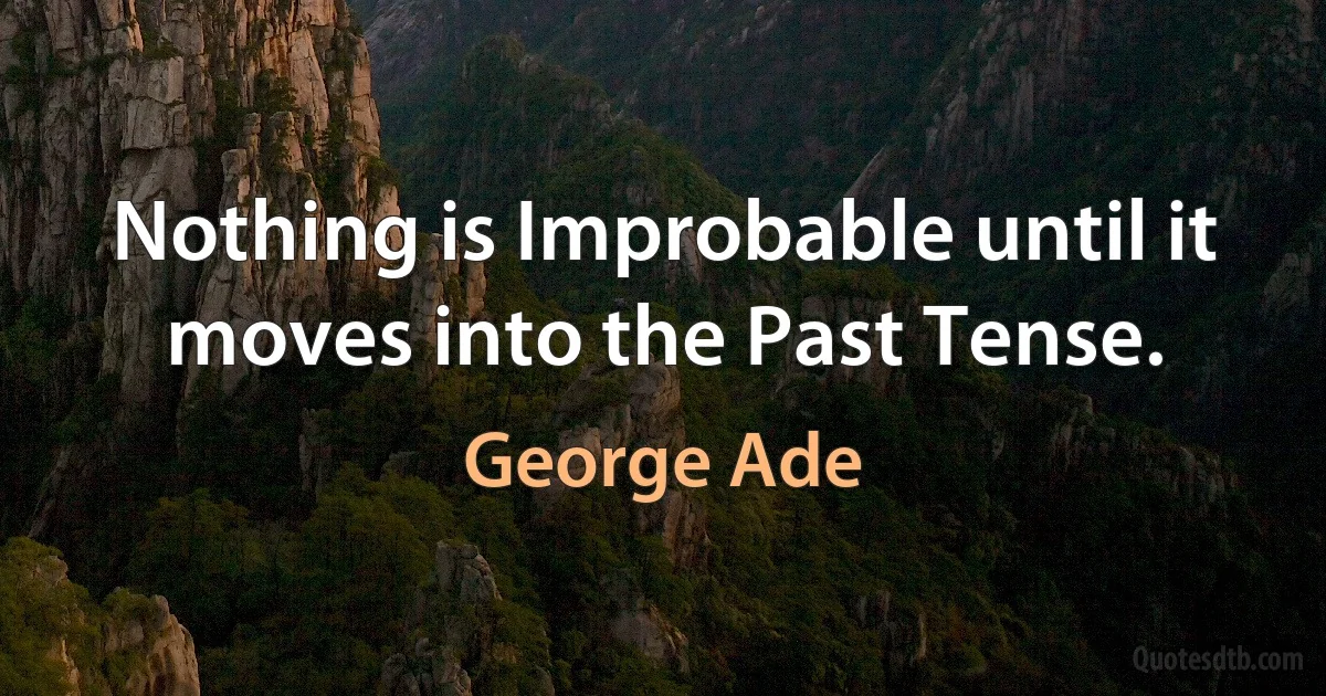 Nothing is Improbable until it moves into the Past Tense. (George Ade)